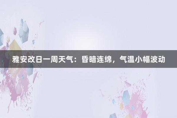 雅安改日一周天气：昏暗连绵，气温小幅波动