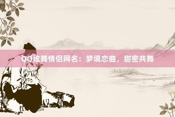 QQ炫舞情侣网名：梦境恋曲，甜密共舞